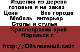 Изделия из дерева готовые и на заказ › Цена ­ 1 500 - Все города Мебель, интерьер » Столы и стулья   . Красноярский край,Норильск г.